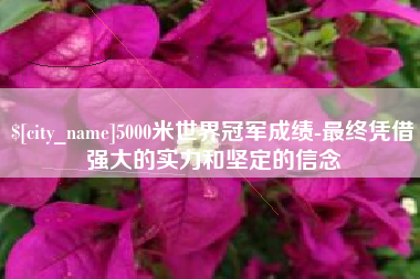 枝江5000米世界冠军成绩-最终凭借强大的实力和坚定的信念