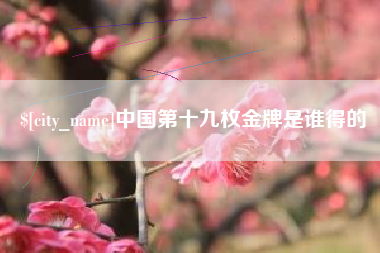 枝江中国第十九枚金牌是谁得的