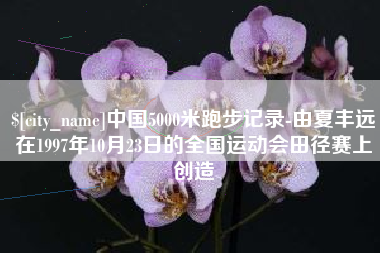 枝江中国5000米跑步记录-由夏丰远在1997年10月23日的全国运动会田径赛上创造