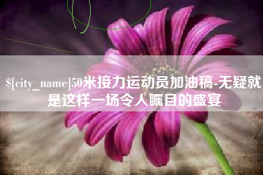 枝江50米接力运动员加油稿-无疑就是这样一场令人瞩目的盛宴
