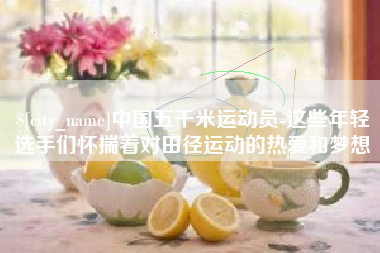 枝江中国五千米运动员-这些年轻选手们怀揣着对田径运动的热爱和梦想