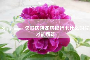 枝江欠款法院冻结银行卡什么时候才能解冻