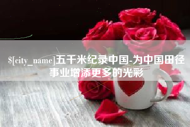 枝江五千米纪录中国-为中国田径事业增添更多的光彩