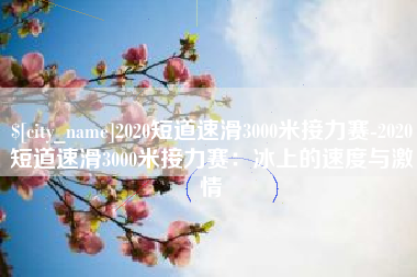 枝江2020短道速滑3000米接力赛-2020短道速滑3000米接力赛：冰上的速度与激情