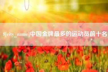 枝江中国金牌最多的运动员前十名