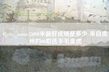 枝江5000米最好成绩是多少-来自贵州的00后选手毛金虎