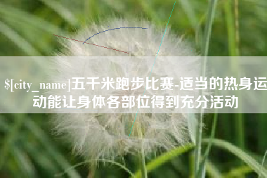 枝江五千米跑步比赛-适当的热身运动能让身体各部位得到充分活动