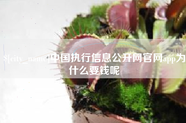 枝江中国执行信息公开网官网app为什么要钱呢