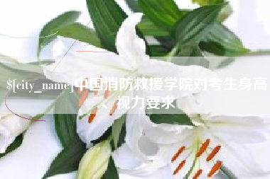枝江中国消防救援学院对考生身高、视力要求
