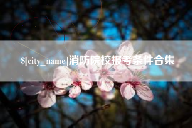 枝江消防院校报考条件合集