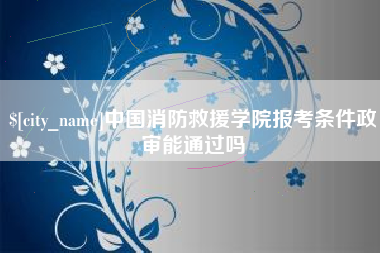 枝江中国消防救援学院报考条件政审能通过吗