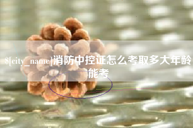 枝江消防中控证怎么考取多大年龄能考